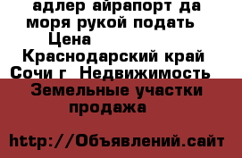 адлер айрапорт.да моря рукой подать › Цена ­ 10 000 000 - Краснодарский край, Сочи г. Недвижимость » Земельные участки продажа   